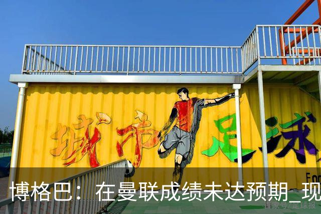 博格巴：在曼联成绩未达预期 现在是回尤文最佳时机